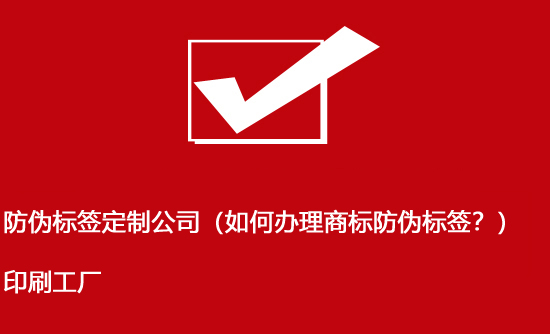 防偽標(biāo)簽定制公司（如何辦理商標(biāo)防偽標(biāo)簽？）印刷工廠